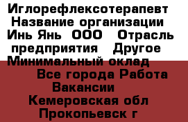 Иглорефлексотерапевт › Название организации ­ Инь-Янь, ООО › Отрасль предприятия ­ Другое › Минимальный оклад ­ 50 000 - Все города Работа » Вакансии   . Кемеровская обл.,Прокопьевск г.